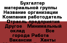 Бухгалтер материальной группы › Название организации ­ Компания-работодатель › Отрасль предприятия ­ Другое › Минимальный оклад ­ 26 000 - Все города Работа » Вакансии   . Ханты-Мансийский,Белоярский г.